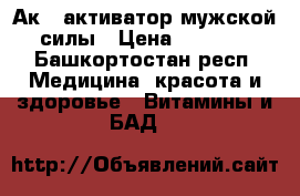 Ак45 активатор мужской силы › Цена ­ 3 000 - Башкортостан респ. Медицина, красота и здоровье » Витамины и БАД   